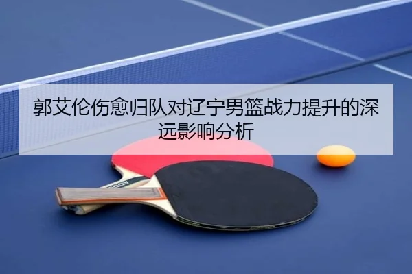 郭艾伦伤愈归队对辽宁男篮战力提升的深远影响分析