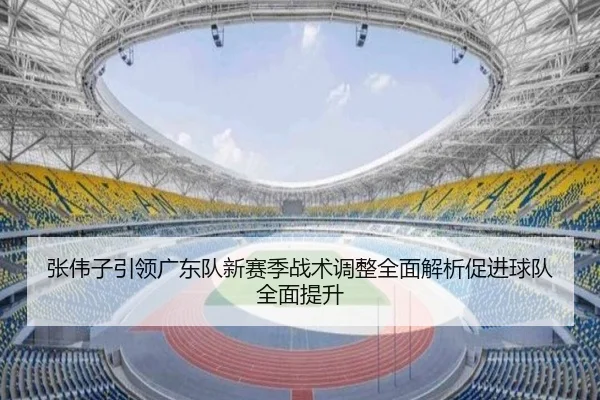 张伟子引领广东队新赛季战术调整全面解析促进球队全面提升