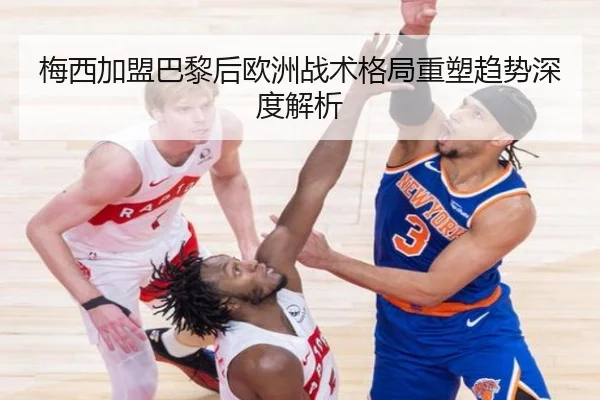 梅西加盟巴黎后欧洲战术格局重塑趋势深度解析