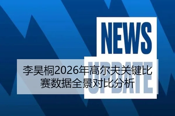 李昊桐2026年高尔夫关键比赛数据全景对比分析