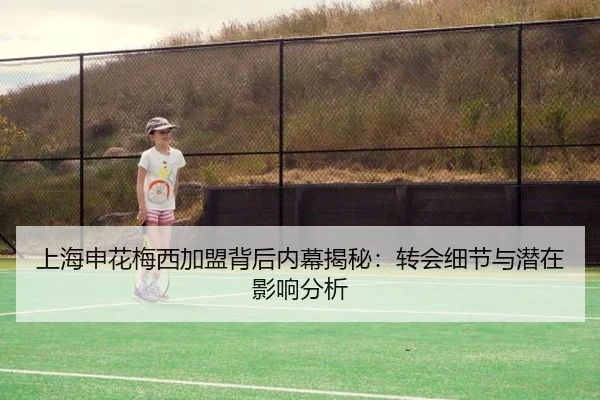 上海申花梅西加盟背后内幕揭秘：转会细节与潜在影响分析