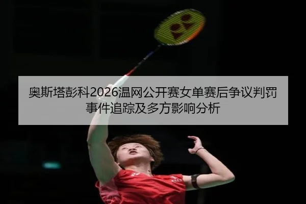ao-si-ta-peng-ke-wen-wang-gong-kai-sai-nv-dan-sai-hou-zheng-yi-pan-fa-shi-jian-zhui-zong-ji-duo-fang-ying-xiang-fen-xi-2-409.jpg