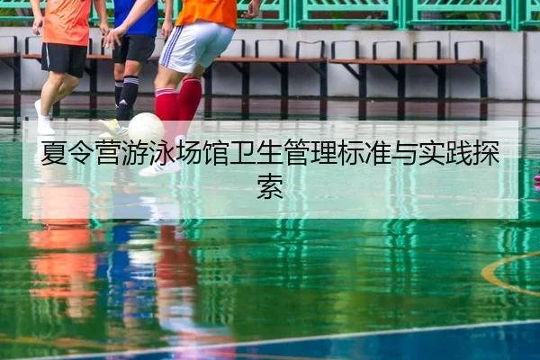 夏令营游泳场馆卫生管理标准与实践探索